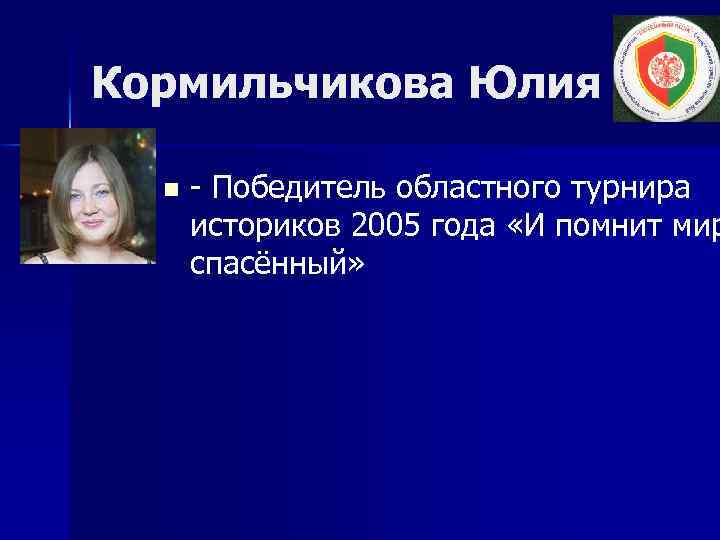 Кормильчикова Юлия n - Победитель областного турнира историков 2005 года «И помнит мир спасённый»