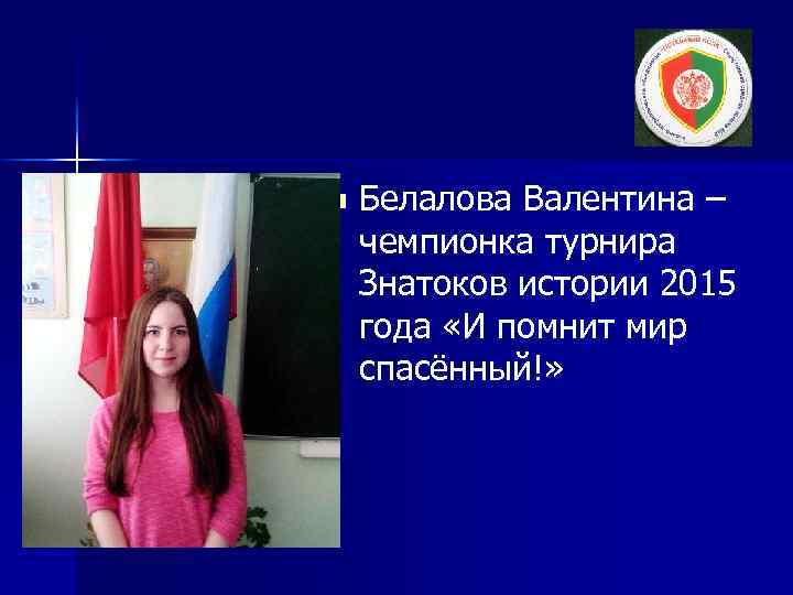 n Белалова Валентина – чемпионка турнира Знатоков истории 2015 года «И помнит мир спасённый!»