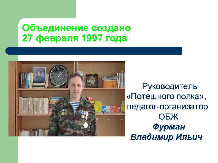 Объединение создано 27 февраля 1997 года Руководитель «Потешного полка» , педагог-организатор ОБЖ Фурман Владимир