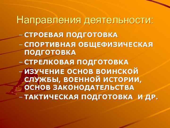 Направления деятельности: – СТРОЕВАЯ ПОДГОТОВКА – СПОРТИВНАЯ ОБЩЕФИЗИЧЕСКАЯ ПОДГОТОВКА – СТРЕЛКОВАЯ ПОДГОТОВКА – ИЗУЧЕНИЕ