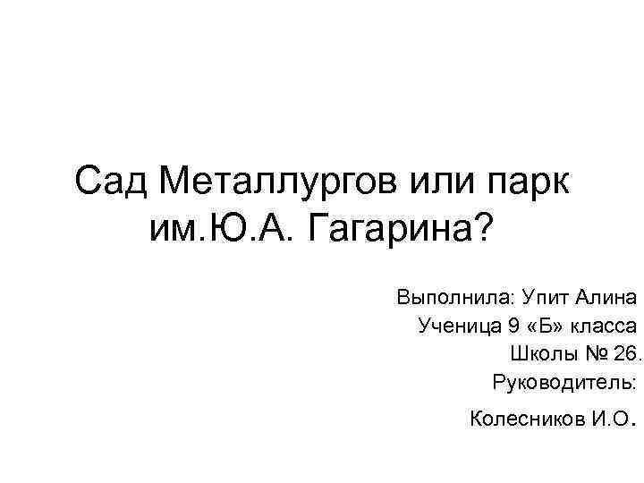 Сад Металлургов или парк им. Ю. А. Гагарина? Выполнила: Упит Алина Ученица 9 «Б»