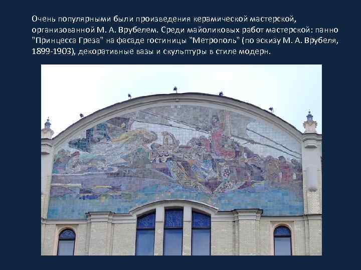 Очень популярными были произведения керамической мастерской, организованной М. А. Врубелем. Среди майоликовых работ мастерской: