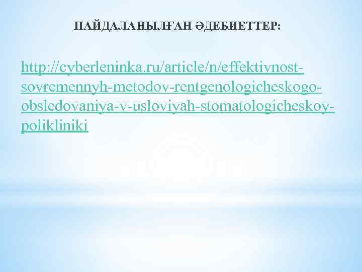 ПАЙДАЛАНЫЛҒАН ӘДЕБИЕТТЕР: http: //cyberleninka. ru/article/n/effektivnostsovremennyh-metodov-rentgenologicheskogoobsledovaniya-v-usloviyah-stomatologicheskoypolikliniki 