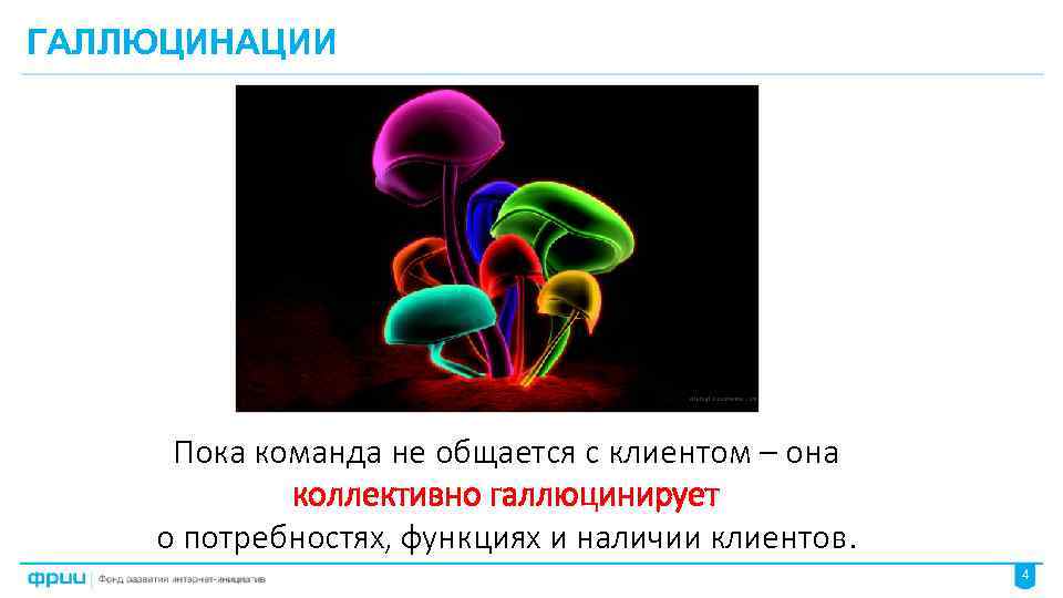 ГАЛЛЮЦИНАЦИИ Пока команда не общается с клиентом – она коллективно галлюцинирует о потребностях, функциях