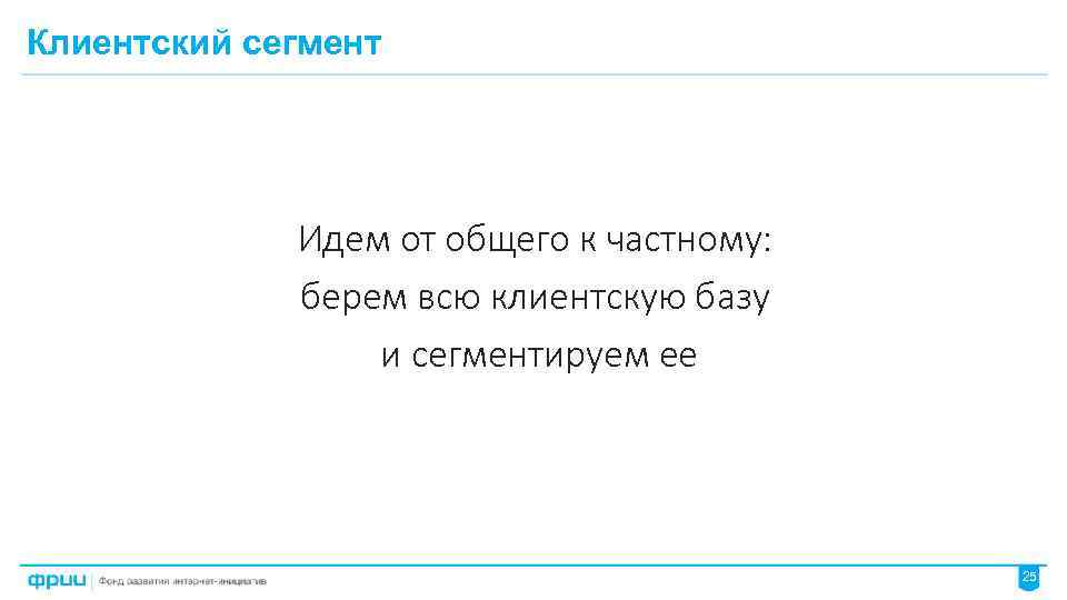 Клиентский сегмент Идем от общего к частному: берем всю клиентскую базу и сегментируем ее