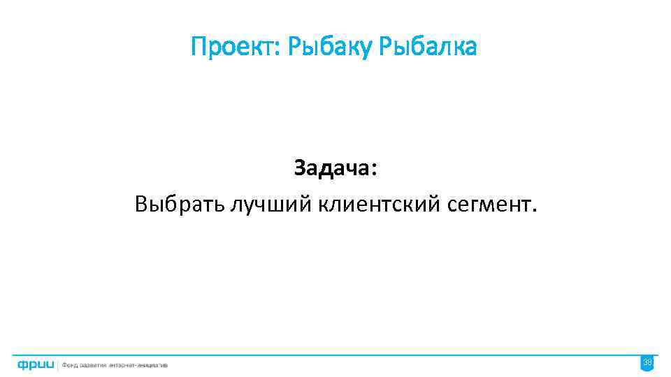 Проект: Рыбаку Рыбалка Задача: Выбрать лучший клиентский сегмент. 38 