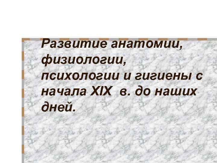 Развитие анатомии, физиологии, психологии и гигиены с начала XIX в. до наших дней. 