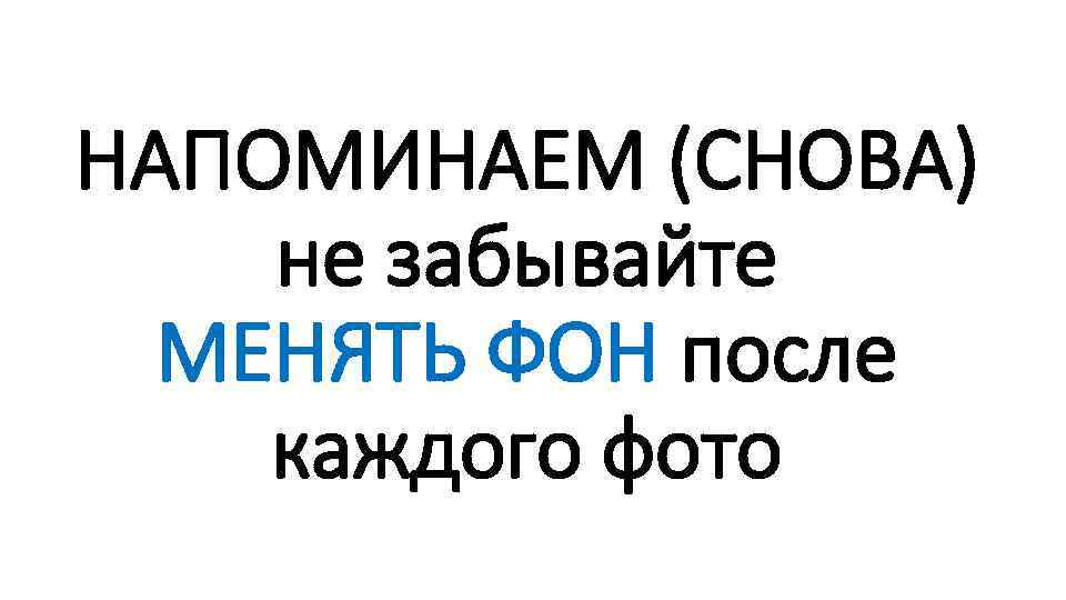 НАПОМИНАЕМ (СНОВА) не забывайте МЕНЯТЬ ФОН после каждого фото 