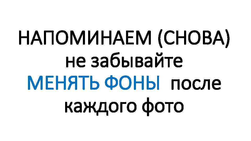 НАПОМИНАЕМ (СНОВА) не забывайте МЕНЯТЬ ФОНЫ после каждого фото 