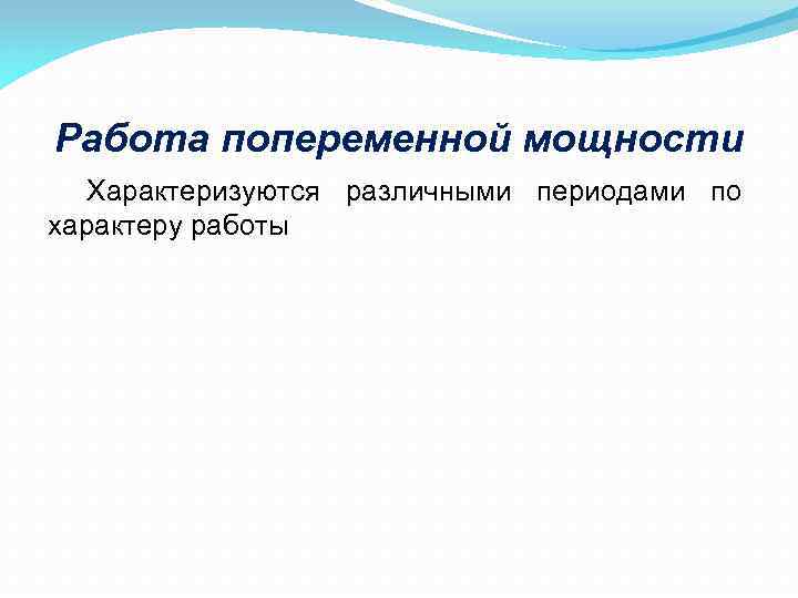 Работа попеременной мощности Характеризуются различными периодами по характеру работы 