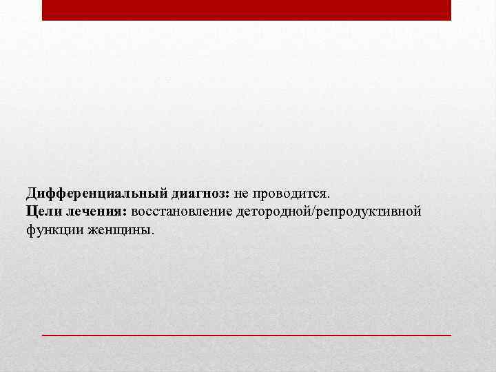 Дифференциальный диагноз: не проводится. Цели лечения: восстановление детородной/репродуктивной функции женщины. 