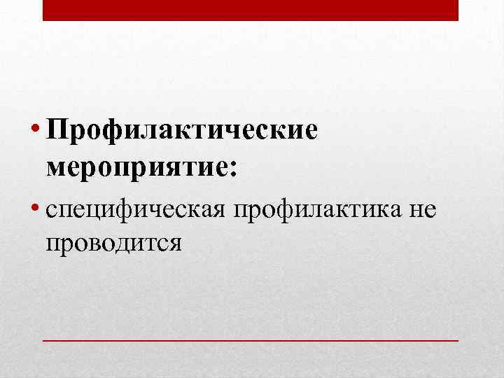  • Профилактические мероприятие: • специфическая профилактика не проводится 