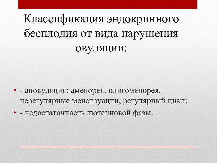 Классификация эндокринного бесплодия от вида нарушения овуляции: • - ановуляция: аменорея, олигоменорея, нерегулярные менструации,