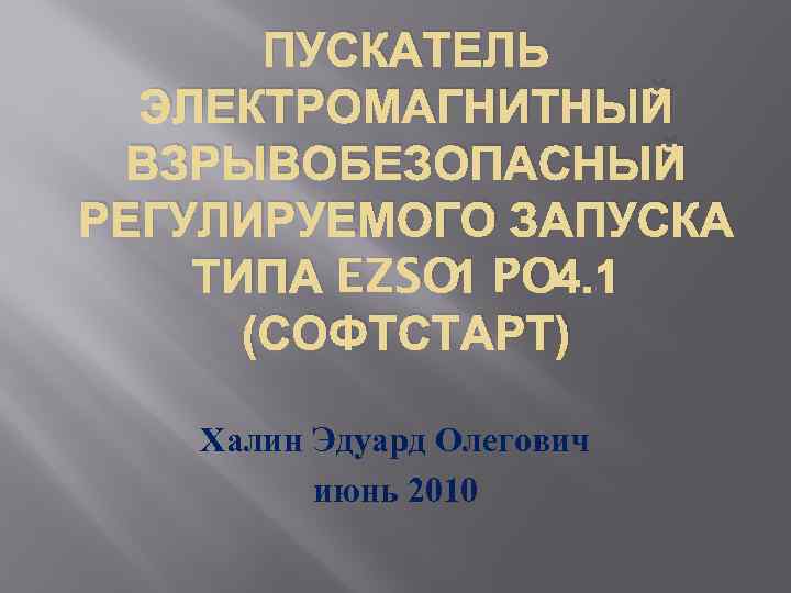 ПУСКАТЕЛЬ ЭЛЕКТРОМАГНИТНЫЙ ВЗРЫВОБЕЗОПАСНЫЙ РЕГУЛИРУЕМОГО ЗАПУСКА ТИПА EZSO 1 PO 4. 1 (СОФТСТАРТ) Халин Эдуард