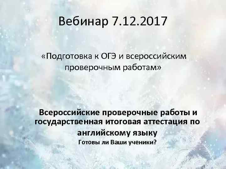 Вебинар 7. 12. 2017 «Подготовка к ОГЭ и всероссийским проверочным работам» Всероссийские проверочные работы