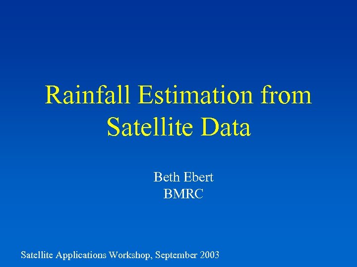Rainfall Estimation from Satellite Data Beth Ebert BMRC Satellite Applications Workshop, September 2003 