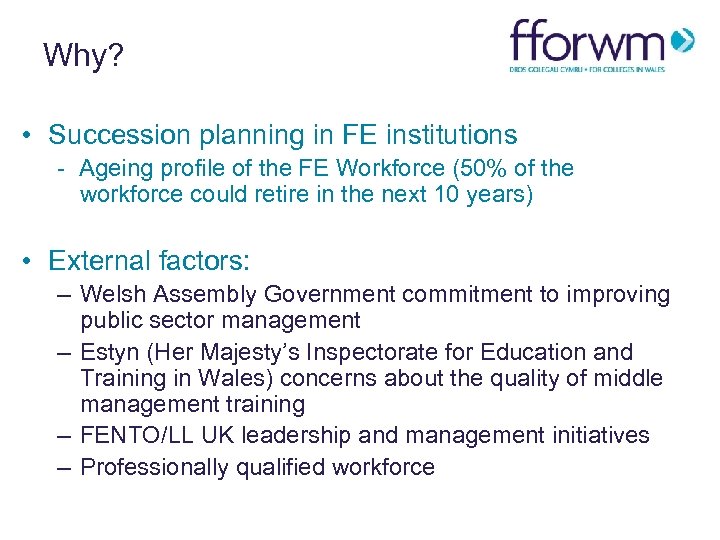 Why? • Succession planning in FE institutions - Ageing profile of the FE Workforce