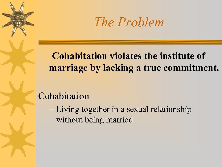 The Problem Cohabitation violates the institute of marriage by lacking a true commitment. Cohabitation