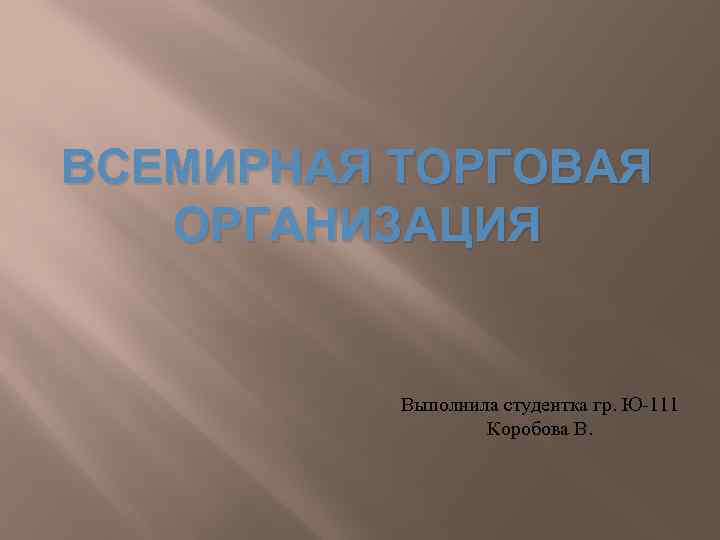 ВСЕМИРНАЯ ТОРГОВАЯ ОРГАНИЗАЦИЯ Выполнила студентка гр. Ю-111 Коробова В. 