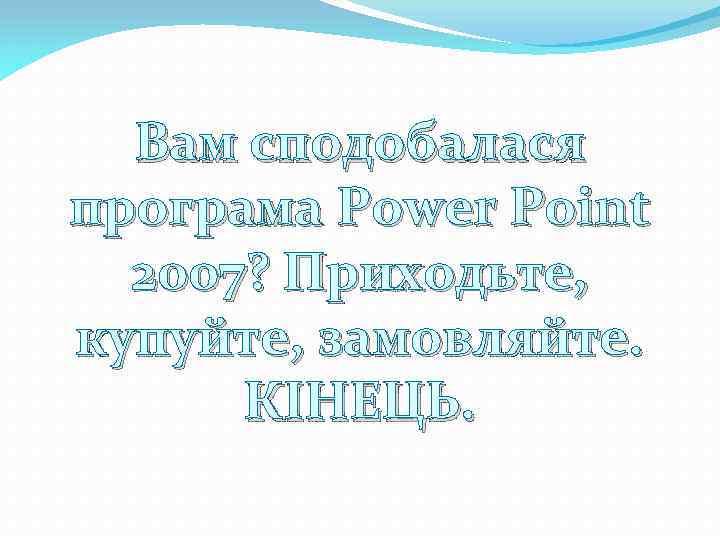 Вам сподобалася програма Power Point 2007? Приходьте, купуйте, замовляйте. КІНЕЦЬ. 