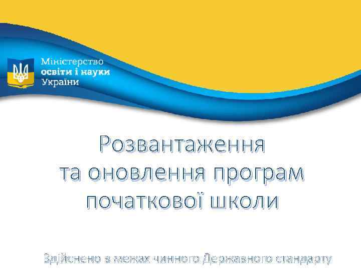 Розвантаження та оновлення програм початкової школи Здійснено в межах чинного Державного стандарту 