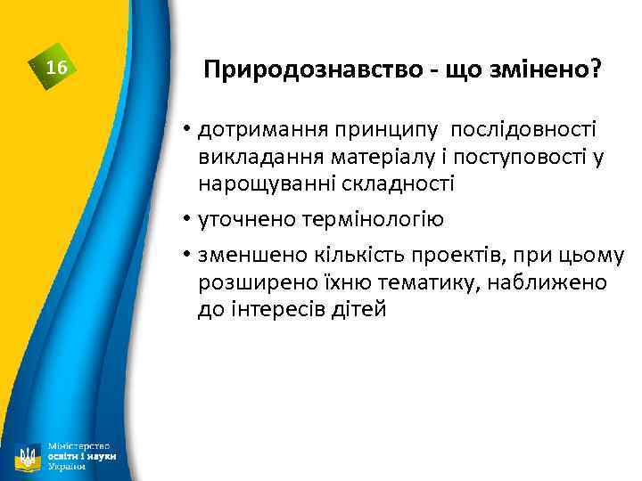 16 Природознавство - що змінено? • дотримання принципу послідовності викладання матеріалу і поступовості у