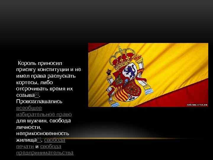 Король приносил присягу конституции и не имел права распускать кортесы, либо отсрочивать время их