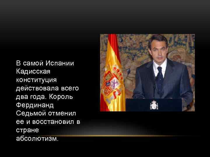 В самой Испании Кадисская конституция действовала всего два года. Король Фердинанд Седьмой отменил ее