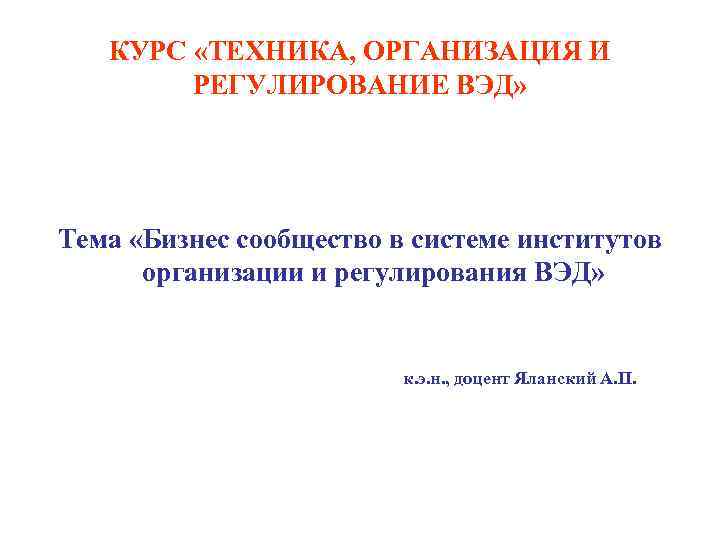 КУРС «ТЕХНИКА, ОРГАНИЗАЦИЯ И РЕГУЛИРОВАНИЕ ВЭД» Тема «Бизнес сообщество в системе институтов организации и