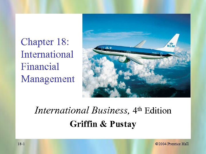 Chapter 18: International Financial Management International Business, 4 th Edition Griffin & Pustay 18