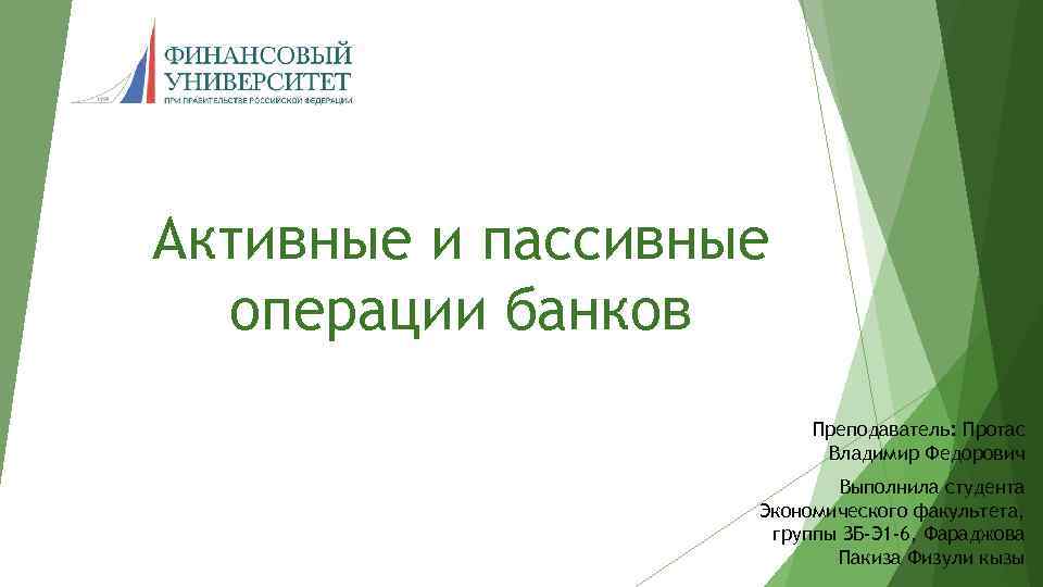 Активные и пассивные операции банков Преподаватель: Протас Владимир Федорович Выполнила студента Экономического факультета, группы