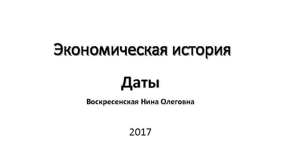 Экономическая история Даты Воскресенская Нина Олеговна 2017 