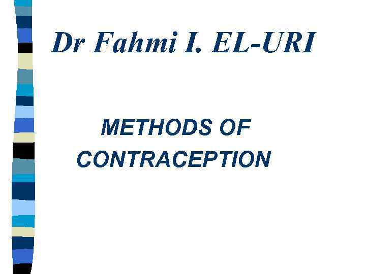 Dr Fahmi I. EL-URI METHODS OF CONTRACEPTION 