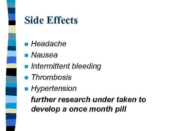 Side Effects Headache n Nausea n Intermittent bleeding n Thrombosis n Hypertension further research