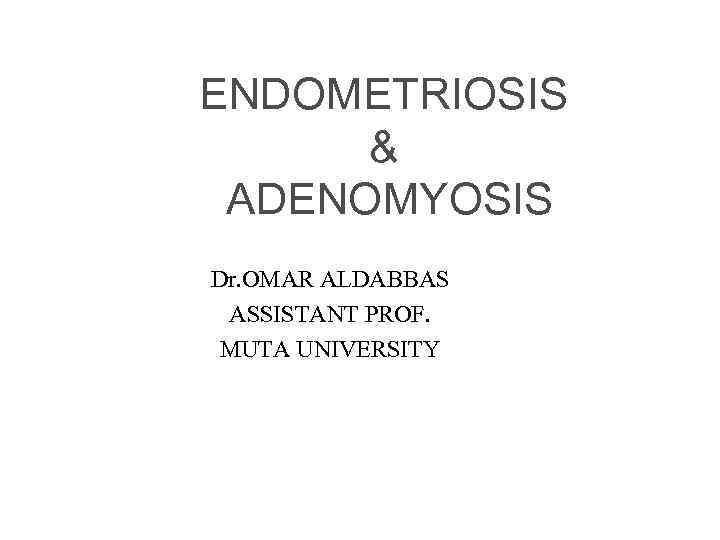 ENDOMETRIOSIS & ADENOMYOSIS Dr. OMAR ALDABBAS ASSISTANT PROF. MUTA UNIVERSITY 