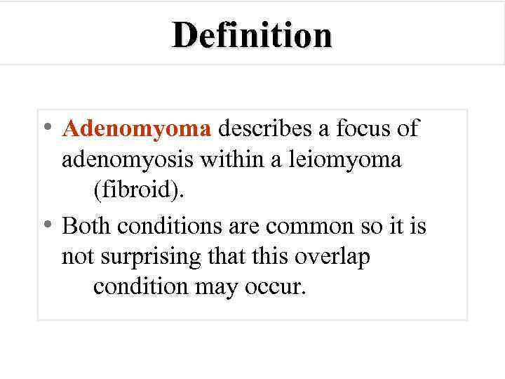 Definition • Adenomyoma describes a focus of adenomyosis within a leiomyoma (fibroid). • Both