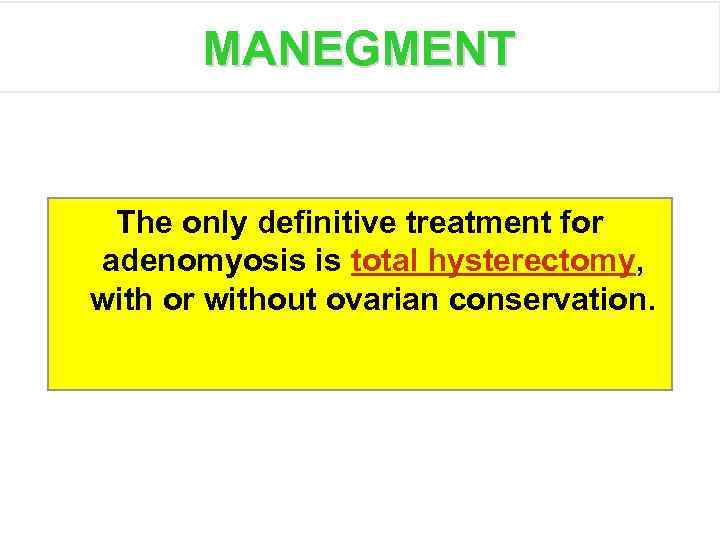 MANEGMENT The only definitive treatment for adenomyosis is total hysterectomy, with or without ovarian