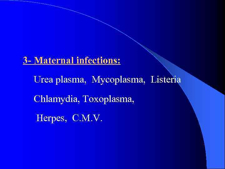 3 - Maternal infections: Urea plasma, Mycoplasma, Listeria Chlamydia, Toxoplasma, Herpes, C. M. V.