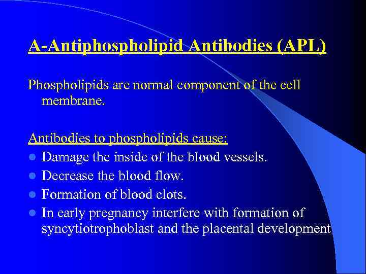 A-Antiphospholipid Antibodies (APL) Phospholipids are normal component of the cell membrane. Antibodies to phospholipids