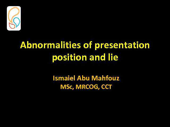 Abnormalities of presentation position and lie Ismaiel Abu Mahfouz MSc, MRCOG, CCT 