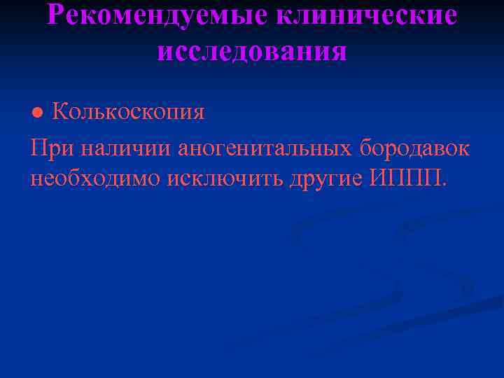 Рекомендуемые клинические исследования ● Колькоскопия При наличии аногенитальных бородавок необходимо исключить другие ИППП. 