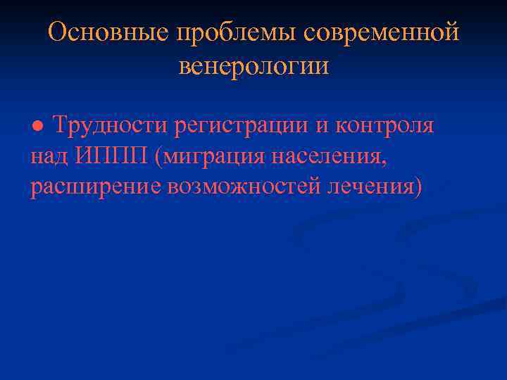 Основные проблемы современной венерологии ● Трудности регистрации и контроля над ИППП (миграция населения, расширение