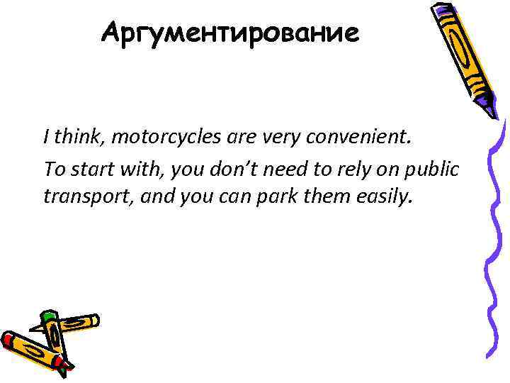 Аргументирование I think, motorcycles are very convenient. To start with, you don’t need to