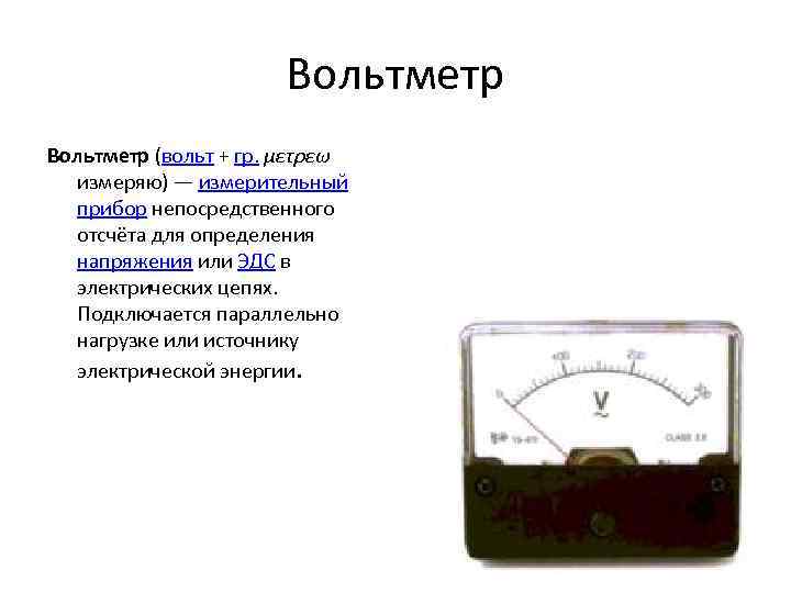 Вольтметр (вольт + гр. μετρεω измеряю) — измерительный прибор непосредственного отсчёта для определения напряжения