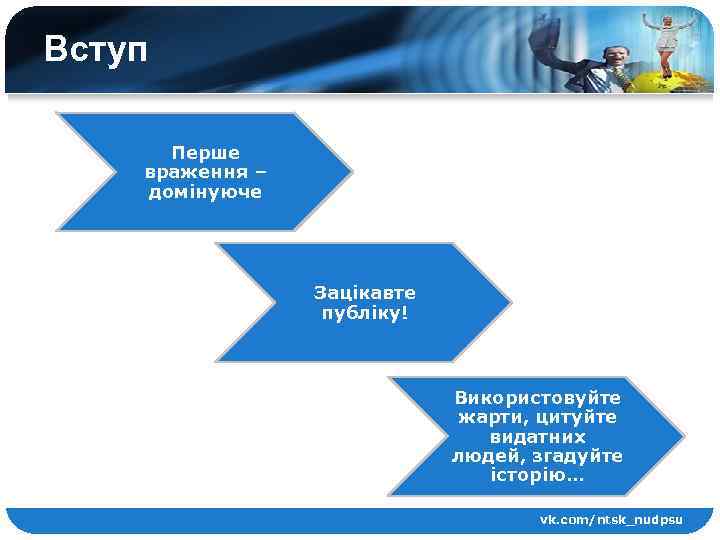 Вступ Перше враження – домінуюче Зацікавте публіку! Використовуйте жарти, цитуйте видатних людей, згадуйте історію…