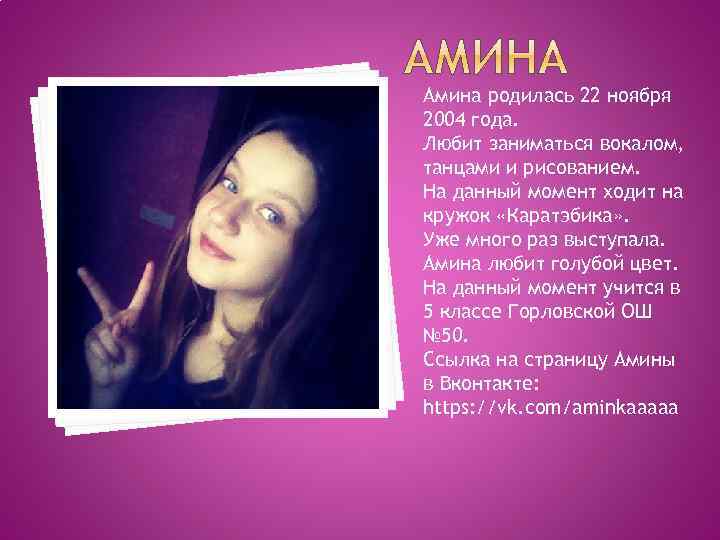 Амина родилась 22 ноября 2004 года. Любит заниматься вокалом, танцами и рисованием. На данный