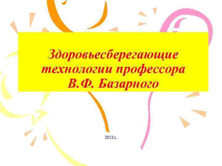 Здоровьесберегающие технологии профессора В. Ф. Базарного 2012 г. 