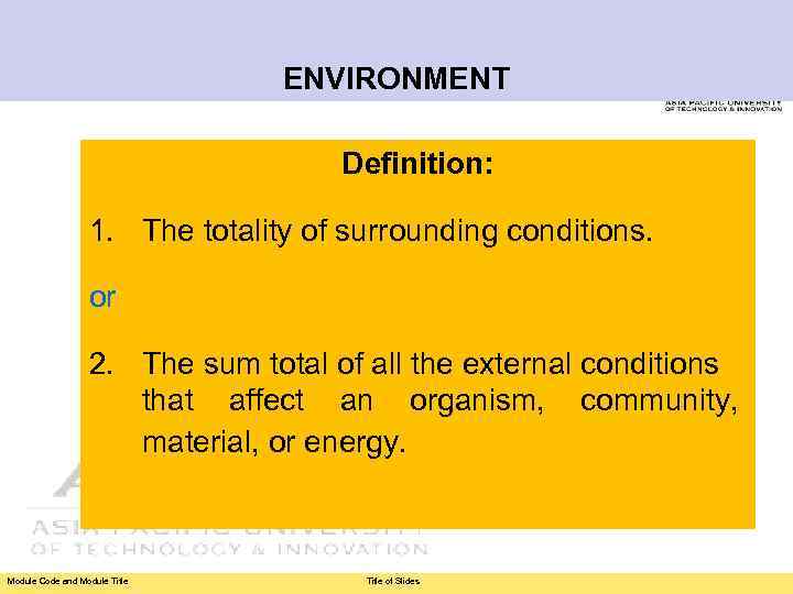 ENVIRONMENT Definition: 1. The totality of surrounding conditions. or 2. The sum total of