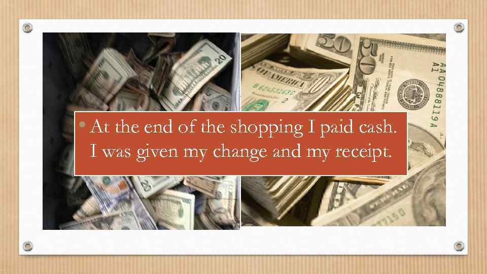  • At the end of the shopping I paid cash. I was given