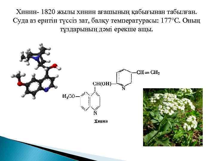 Хинин- 1820 жылы хинин ағашының қабығынан табылған. Суда аз еритін түссіз зат, балқу температурасы: